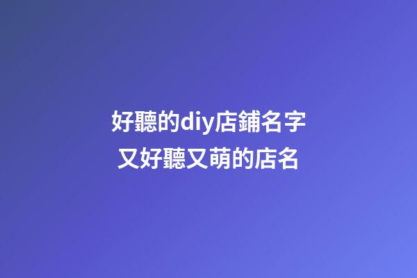 好聽的diy店鋪名字 又好聽又萌的店名